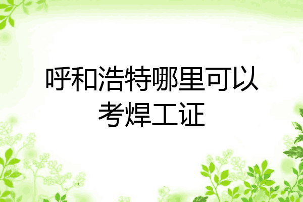 呼和浩特哪里可以考焊工证