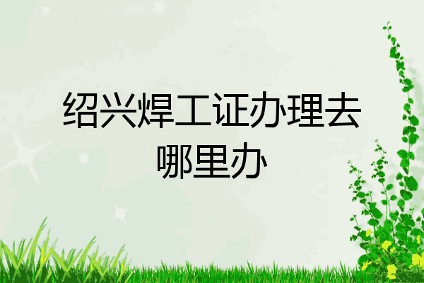绍兴焊工证办理去哪里办