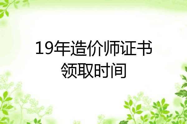 19年造价师证书领取时间