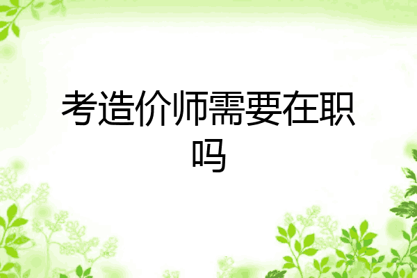 考造价师需要在职吗