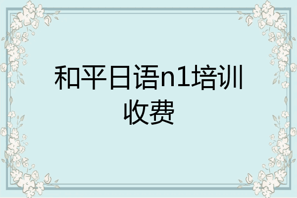 和平日语n1培训收费