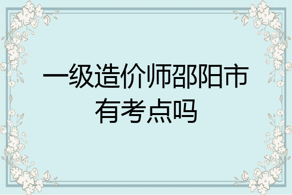 一级造价师邵阳市有考点吗
