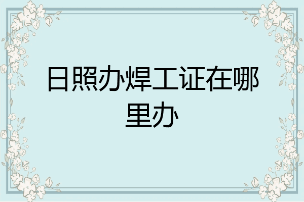 日照办焊工证在哪里办