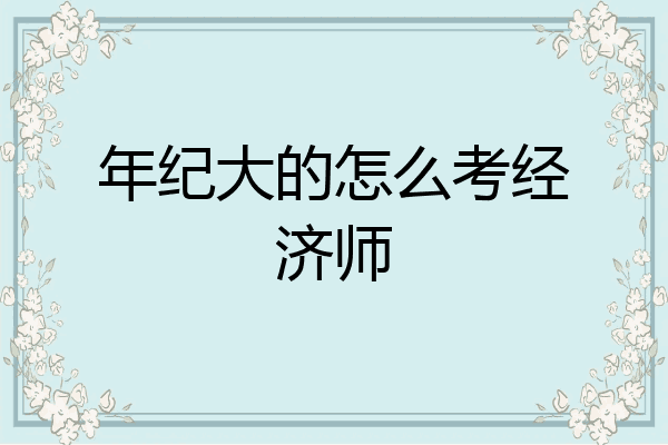 年纪大的怎么考经济师
