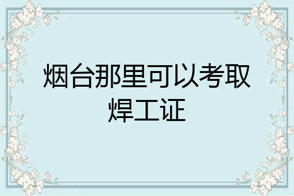 烟台那里可以考取焊工证