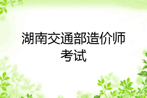 湖南交通部造价师考试