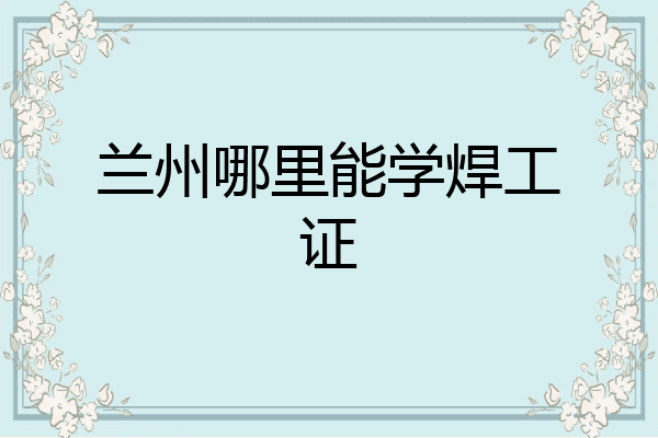 兰州哪里能学焊工证