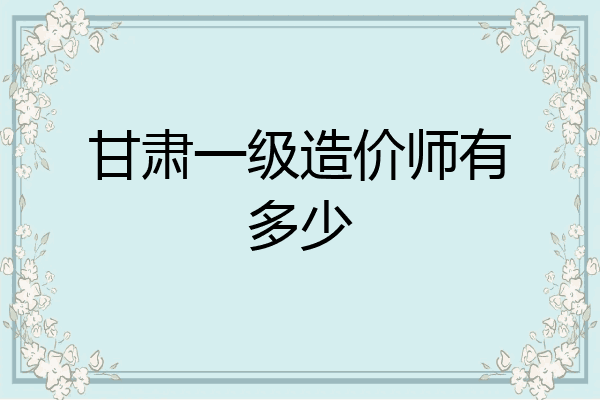 甘肃一级造价师有多少