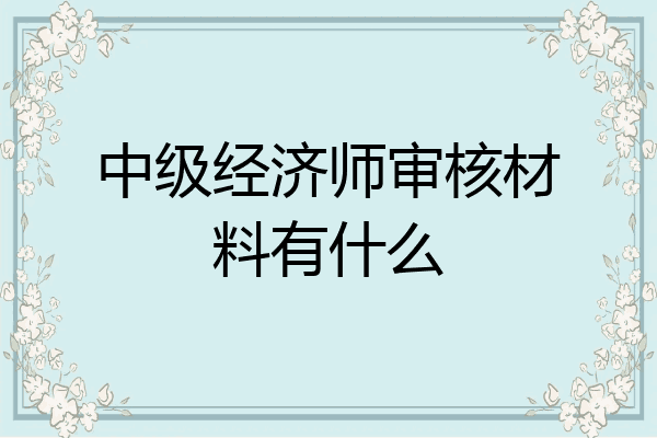 中级经济师审核材料有什么