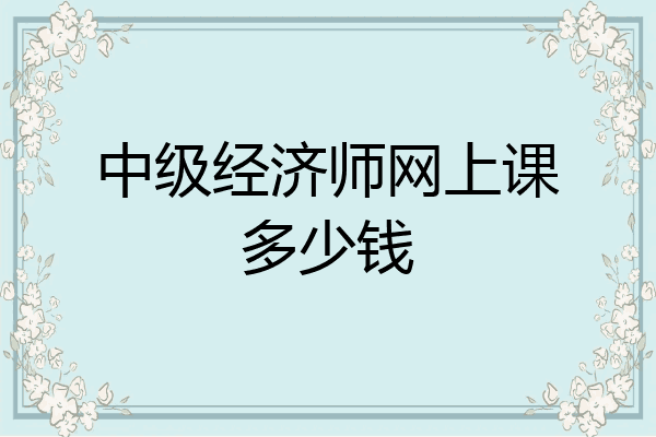 中级经济师网上课多少钱
