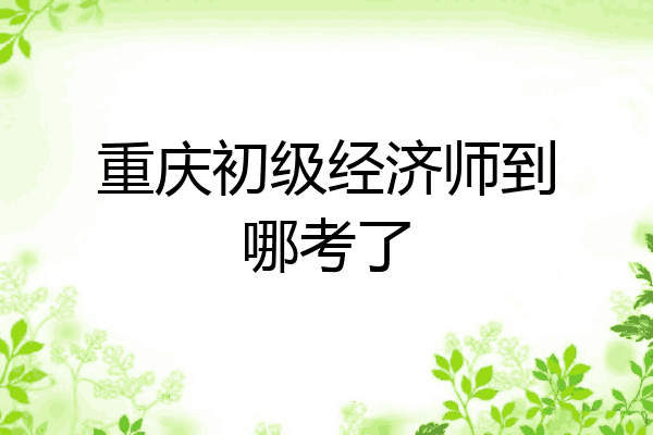 重庆初级经济师到哪考了