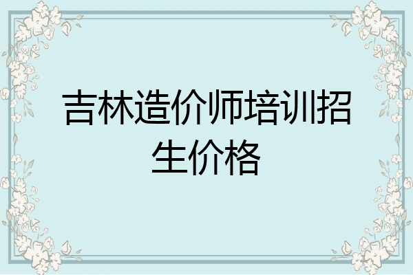 吉林造价师培训招生价格