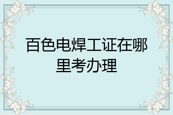 百色电焊工证在哪里考办理