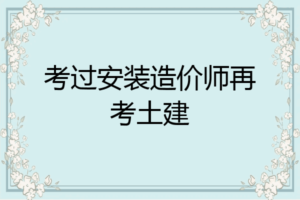 考过安装造价师再考土建