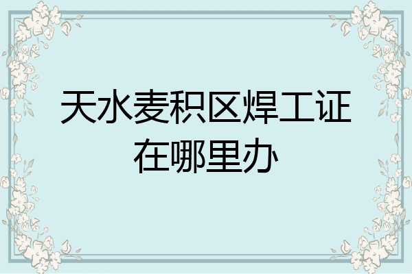 天水麦积区焊工证在哪里办