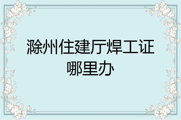 滁州住建厅焊工证哪里办