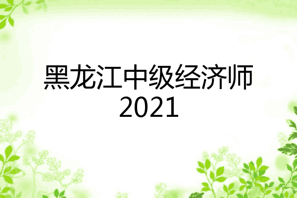 黑龙江中级经济师2021