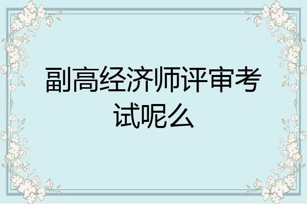 副高经济师评审考试呢么