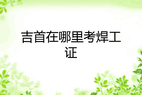 吉首在哪里考焊工证