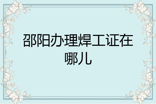 邵阳办理焊工证在哪儿