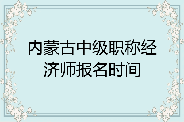 内蒙古中级职称经济师报名时间