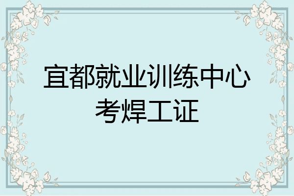 宜都就业训练中心考焊工证