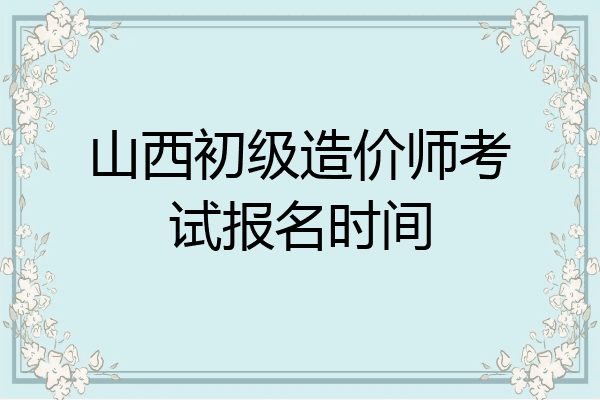 山西初级造价师考试报名时间