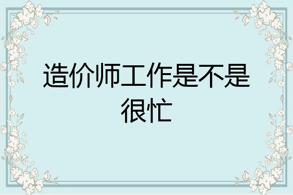 造价师工作是不是很忙