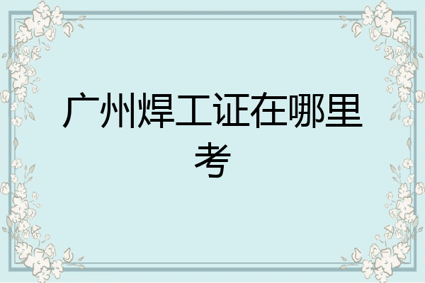 广州焊工证在哪里考