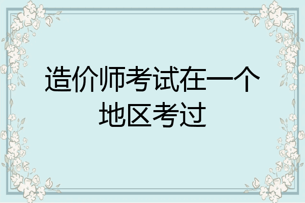造价师考试在一个地区考过