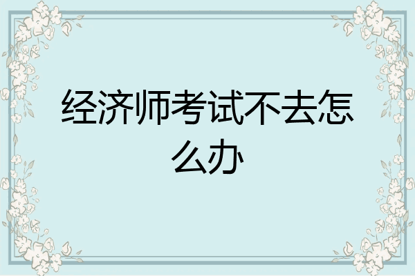 经济师考试不去怎么办