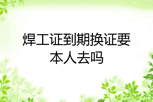 焊工证到期换证要本人去吗