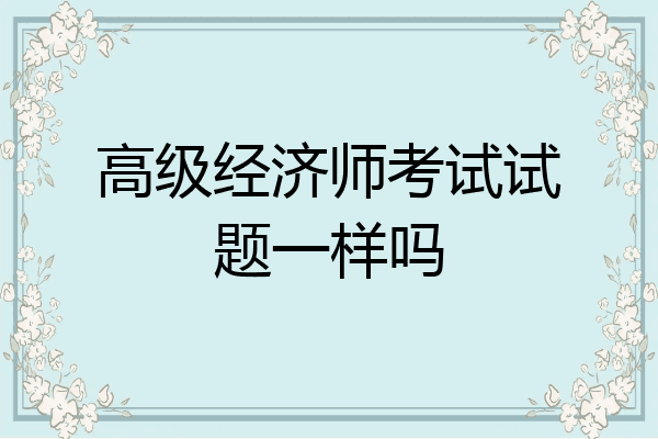 高级经济师考试试题一样吗