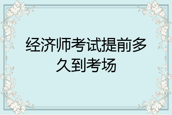 经济师考试提前多久到考场