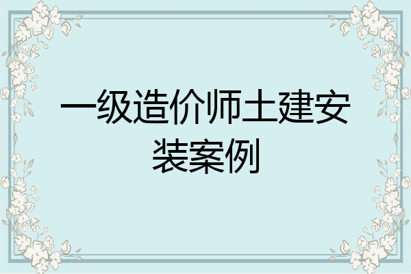 一级造价师土建安装案例