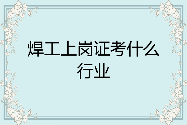 焊工上岗证考什么行业