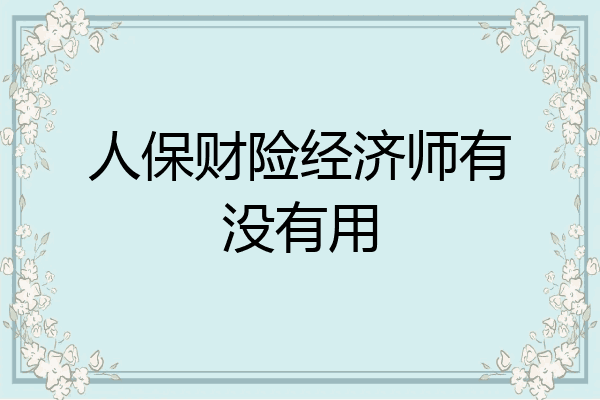 人保财险经济师有没有用