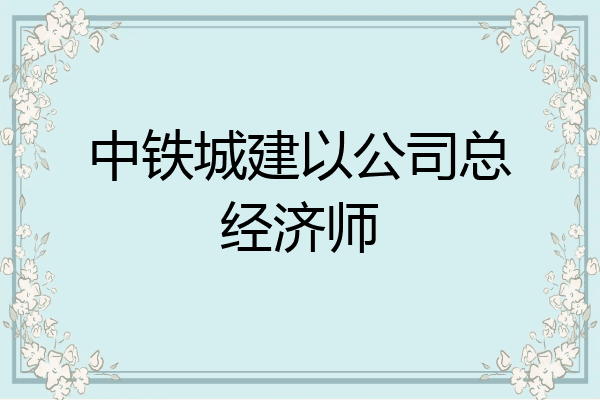 中铁城建以公司总经济师