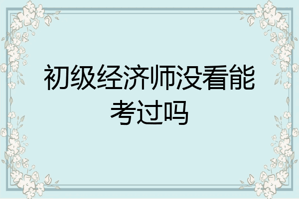 初级经济师没看能考过吗