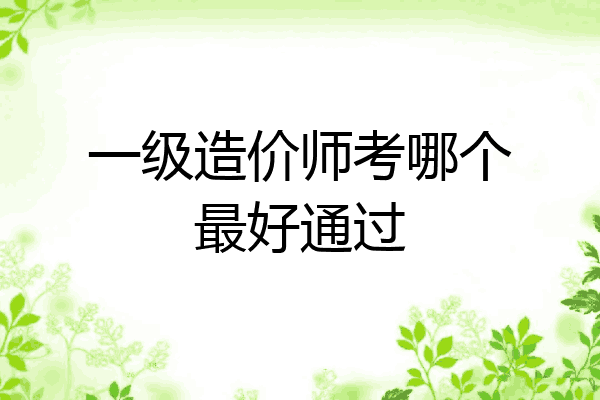 一级造价师考哪个最好通过