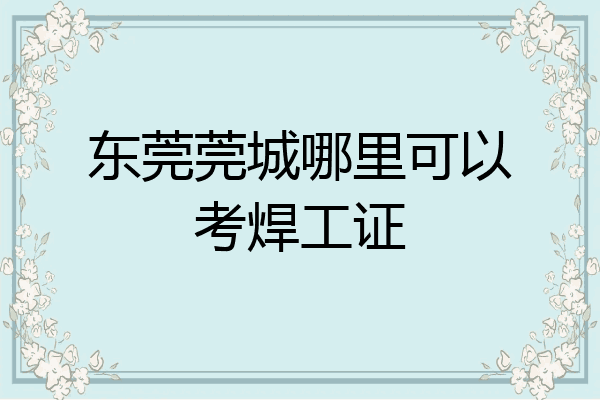 东莞莞城哪里可以考焊工证
