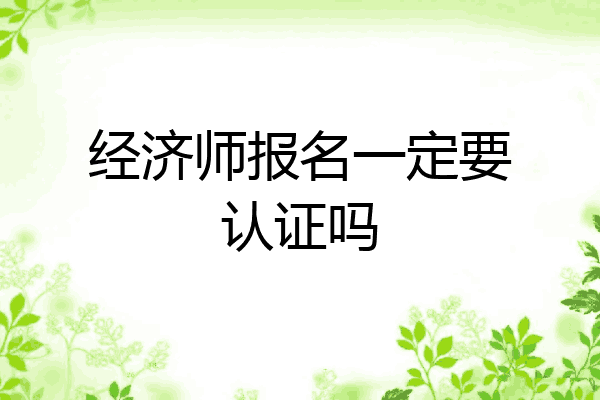 经济师报名一定要认证吗
