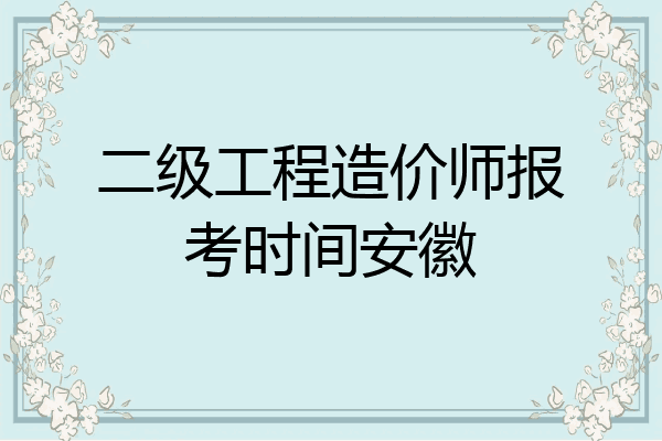 二级工程造价师报考时间安徽