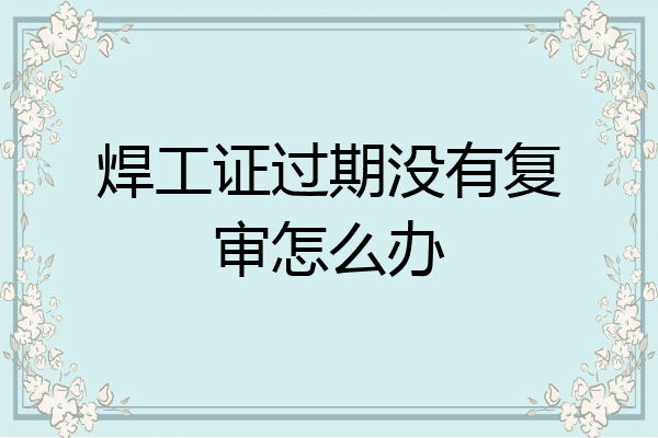 焊工证过期没有复审怎么办