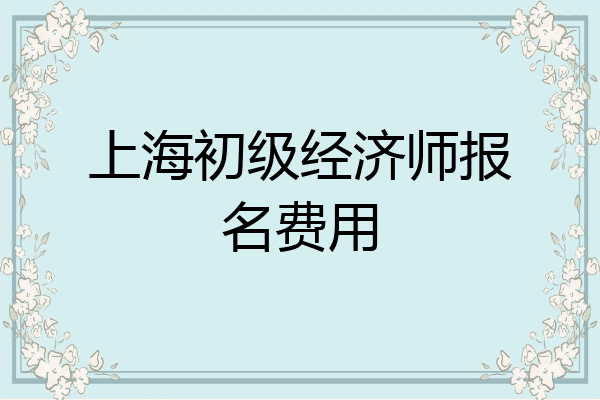 上海初级经济师报名费用