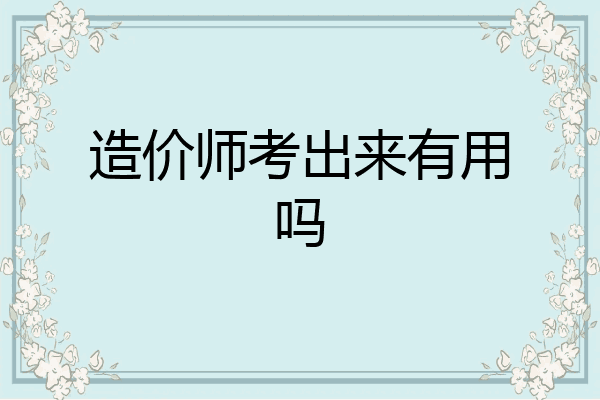 造价师考出来有用吗