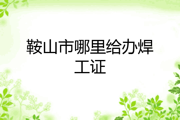 鞍山市哪里给办焊工证
