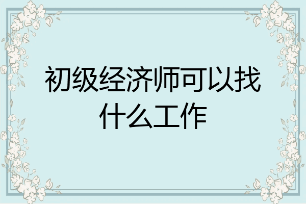 初级经济师可以找什么工作