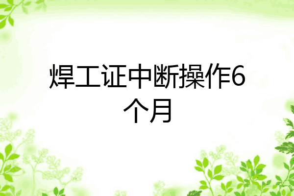 焊工证中断操作6个月
