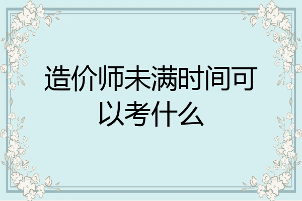 造价师未满时间可以考什么